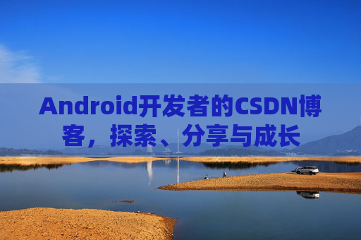 Android开发者的CSDN博客，探索、分享与成长